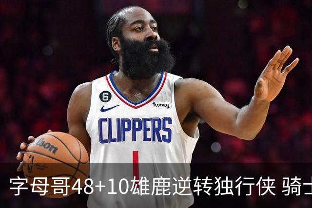 字母哥48+10雄鹿逆转独行侠 骑士克马刺5连胜